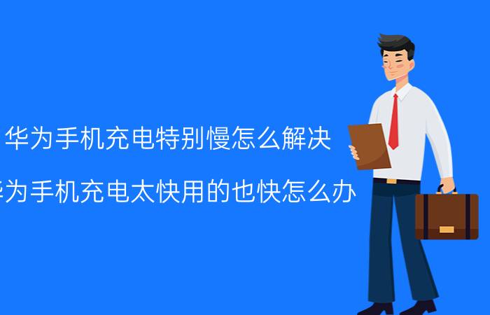 华为手机充电特别慢怎么解决 华为手机充电太快用的也快怎么办？